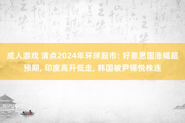 成人游戏 清点2024年环球股市: 好意思国涨幅超预期， 印度高开低走， 韩国被尹锡悦株连