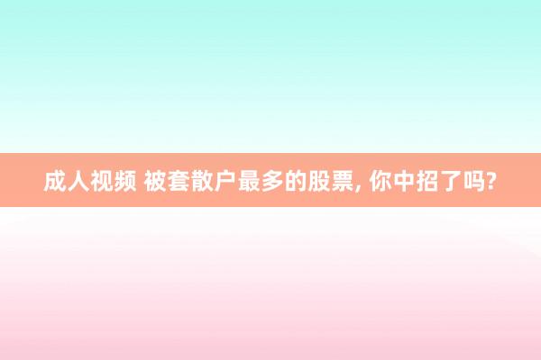 成人视频 被套散户最多的股票， 你中招了吗?