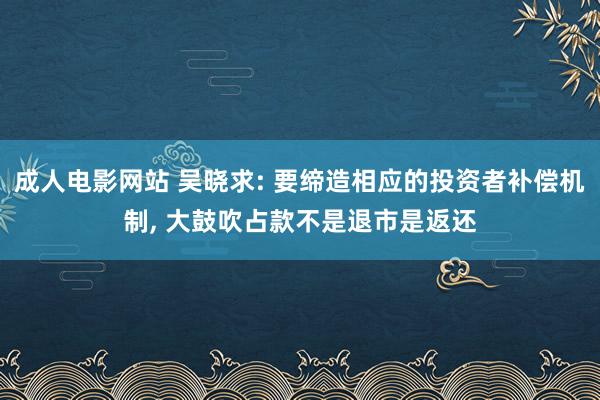 成人电影网站 吴晓求: 要缔造相应的投资者补偿机制， 大鼓吹占款不是退市是返还