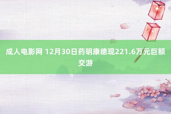 成人电影网 12月30日药明康德现221.6万元巨额交游