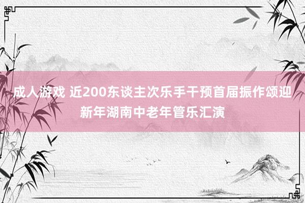 成人游戏 近200东谈主次乐手干预首届振作颂迎新年湖南中老年管乐汇演