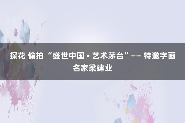 探花 偷拍 “盛世中国 • 艺术茅台”—— 特邀字画名家梁建业