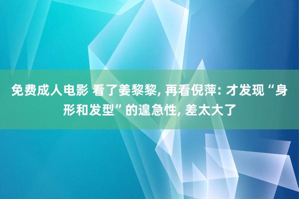 免费成人电影 看了姜黎黎， 再看倪萍: 才发现“身形和发型”的遑急性， 差太大了