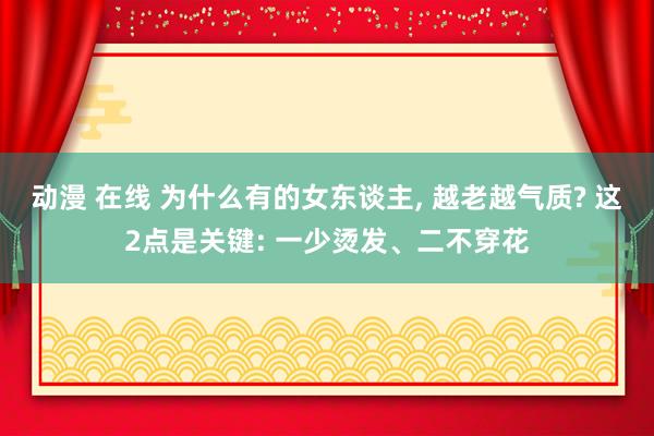 动漫 在线 为什么有的女东谈主， 越老越气质? 这2点是关键: 一少烫发、二不穿花