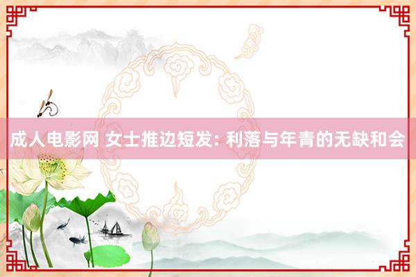 成人电影网 女士推边短发: 利落与年青的无缺和会