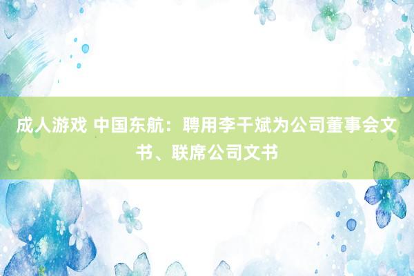 成人游戏 中国东航：聘用李干斌为公司董事会文书、联席公司文书