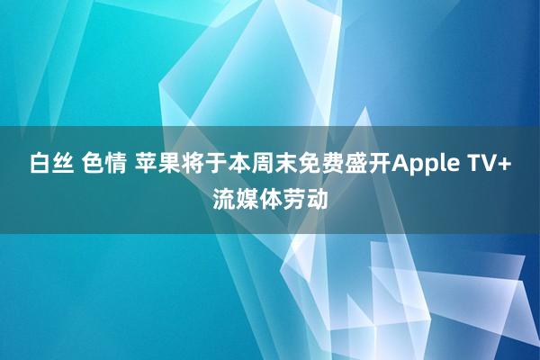 白丝 色情 苹果将于本周末免费盛开Apple TV+流媒体劳动