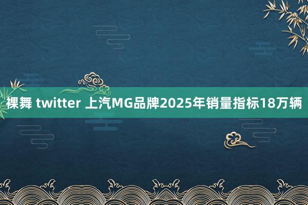 裸舞 twitter 上汽MG品牌2025年销量指标18万辆