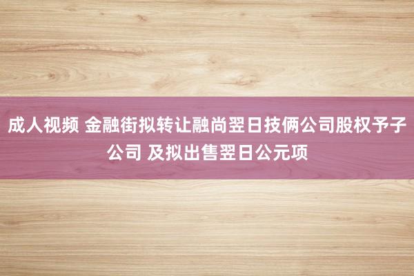 成人视频 金融街拟转让融尚翌日技俩公司股权予子公司 及拟出售翌日公元项