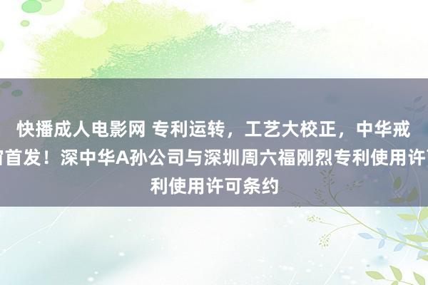 快播成人电影网 专利运转，工艺大校正，中华戒圈宇宙首发！深中华A孙公司与深圳周六福刚烈专利使用许可条约