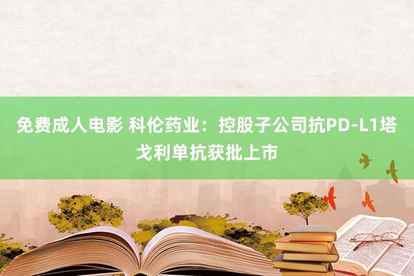 免费成人电影 科伦药业：控股子公司抗PD-L1塔戈利单抗获批上市