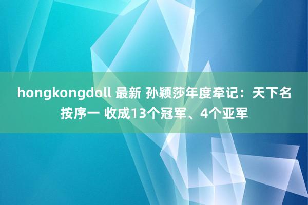 hongkongdoll 最新 孙颖莎年度牵记：天下名按序一 收成13个冠军、4个亚军