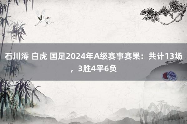 石川澪 白虎 国足2024年A级赛事赛果：共计13场，3胜4平6负