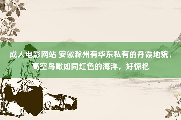 成人电影网站 安徽滁州有华东私有的丹霞地貌，高空鸟瞰如同红色的海洋，好惊艳