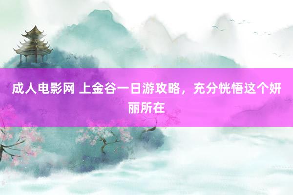 成人电影网 上金谷一日游攻略，充分恍悟这个妍丽所在