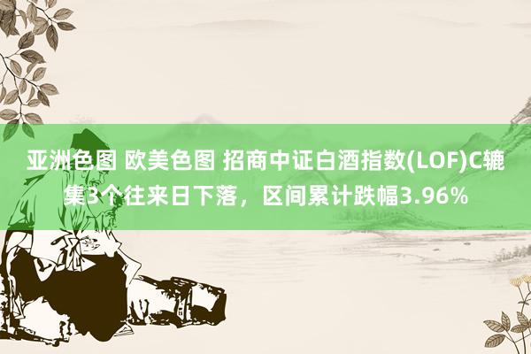 亚洲色图 欧美色图 招商中证白酒指数(LOF)C辘集3个往来日下落，区间累计跌幅3.96%