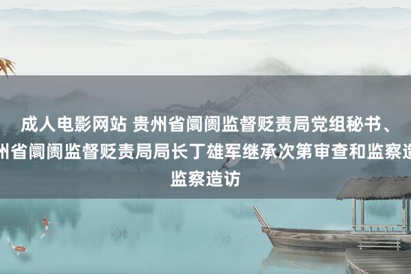 成人电影网站 贵州省阛阓监督贬责局党组秘书、贵州省阛阓监督贬责局局长丁雄军继承次第审查和监察造访