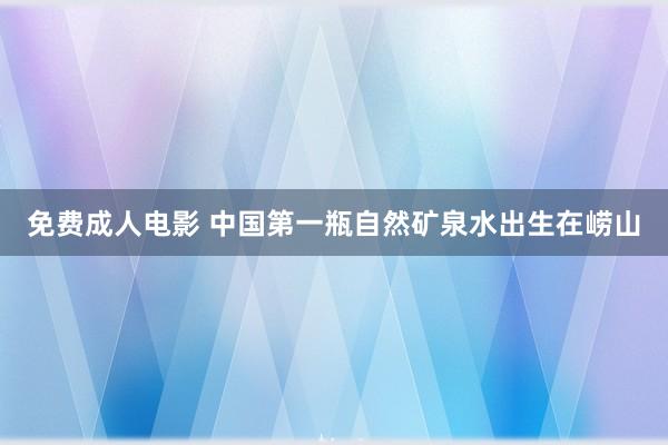 免费成人电影 中国第一瓶自然矿泉水出生在崂山