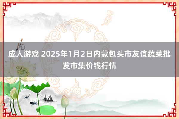 成人游戏 2025年1月2日内蒙包头市友谊蔬菜批发市集价钱行情