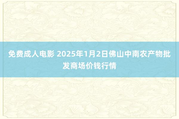 免费成人电影 2025年1月2日佛山中南农产物批发商场价钱行情