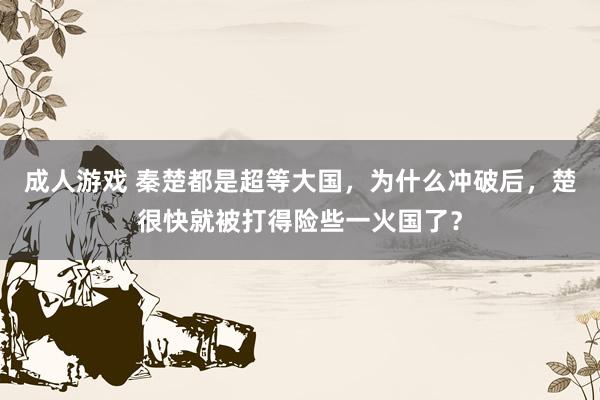 成人游戏 秦楚都是超等大国，为什么冲破后，楚很快就被打得险些一火国了？