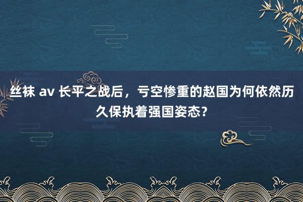 丝袜 av 长平之战后，亏空惨重的赵国为何依然历久保执着强国姿态？