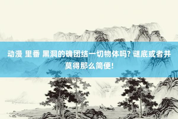 动漫 里番 黑洞的确团结一切物体吗? 谜底或者并莫得那么简便!