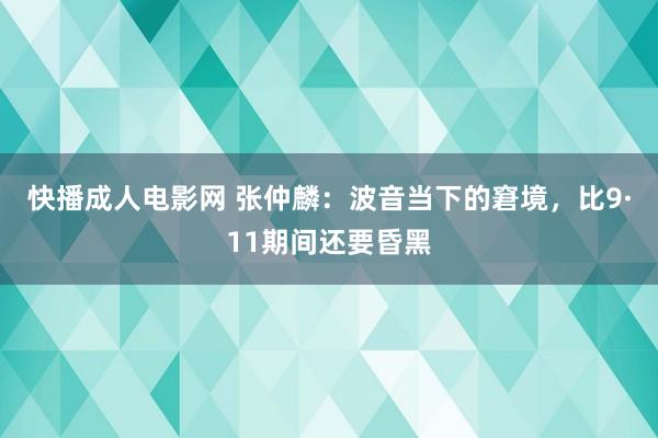 快播成人电影网 张仲麟：波音当下的窘境，比9·11期间还要昏黑