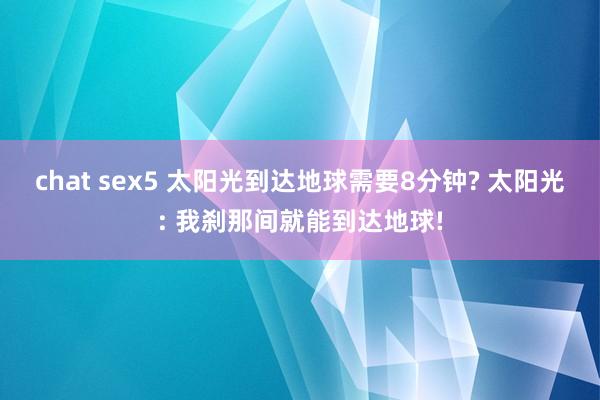 chat sex5 太阳光到达地球需要8分钟? 太阳光: 我刹那间就能到达地球!