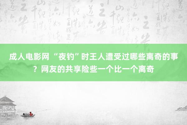 成人电影网 “夜钓”时王人遭受过哪些离奇的事？网友的共享险些一个比一个离奇