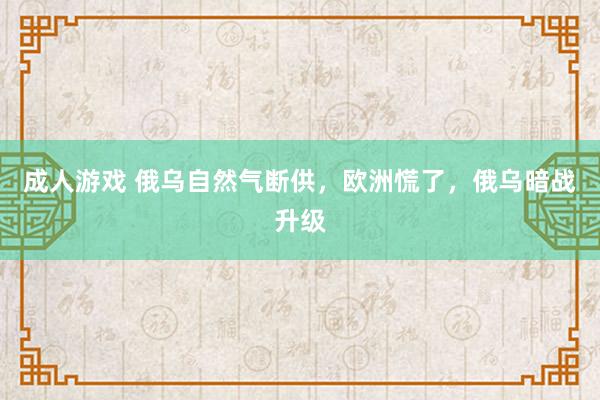 成人游戏 俄乌自然气断供，欧洲慌了，俄乌暗战升级