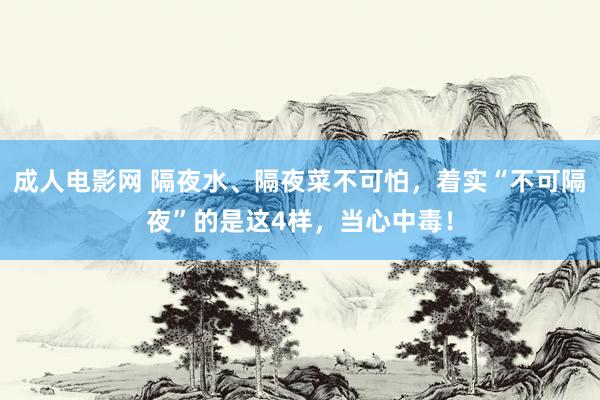 成人电影网 隔夜水、隔夜菜不可怕，着实“不可隔夜”的是这4样，当心中毒！