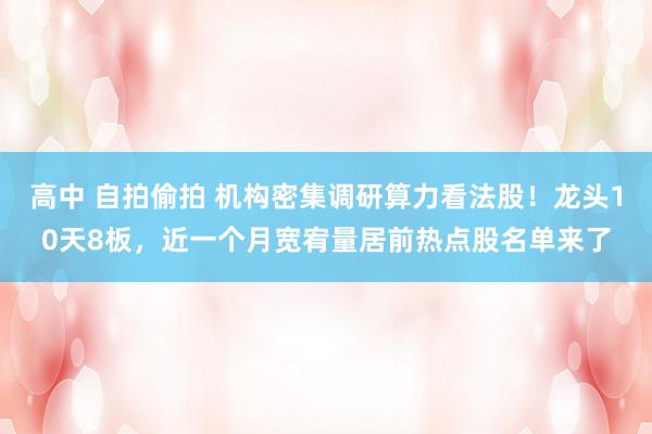 高中 自拍偷拍 机构密集调研算力看法股！龙头10天8板，近一个月宽宥量居前热点股名单来了