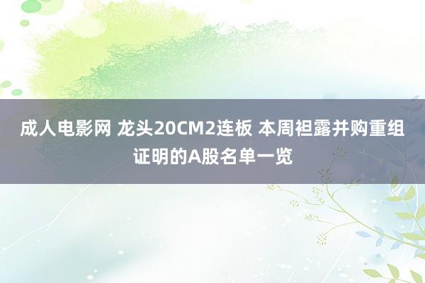 成人电影网 龙头20CM2连板 本周袒露并购重组证明的A股名单一览