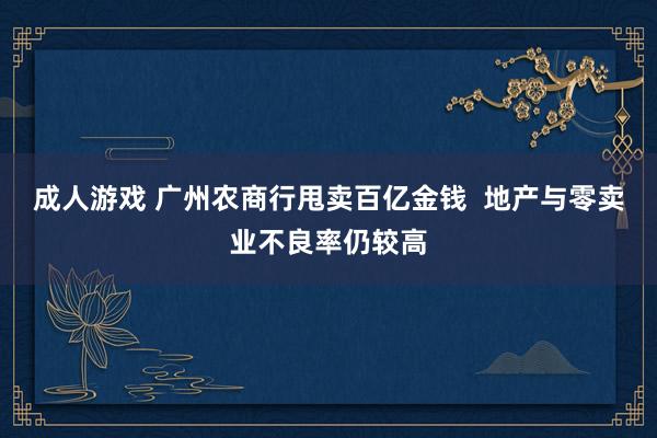 成人游戏 广州农商行甩卖百亿金钱  地产与零卖业不良率仍较高