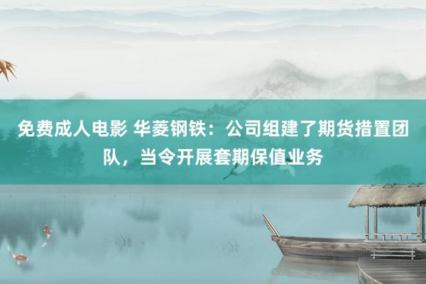 免费成人电影 华菱钢铁：公司组建了期货措置团队，当令开展套期保值业务