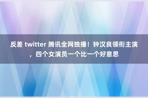 反差 twitter 腾讯全网独播！钟汉良领衔主演，四个女演员一个比一个好意思