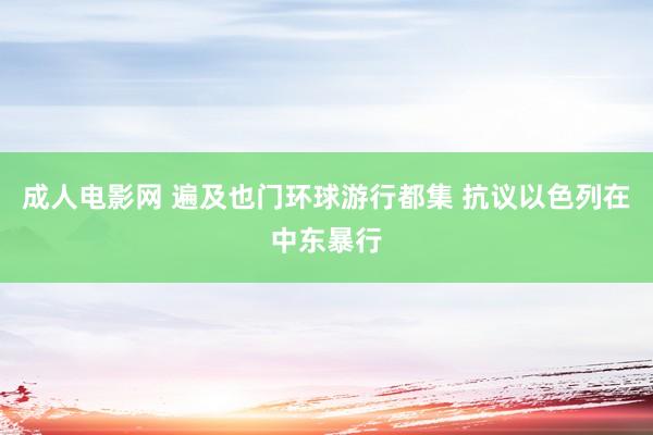 成人电影网 遍及也门环球游行都集 抗议以色列在中东暴行