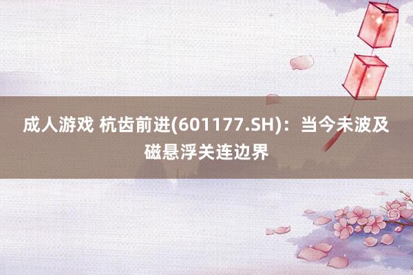 成人游戏 杭齿前进(601177.SH)：当今未波及磁悬浮关连边界