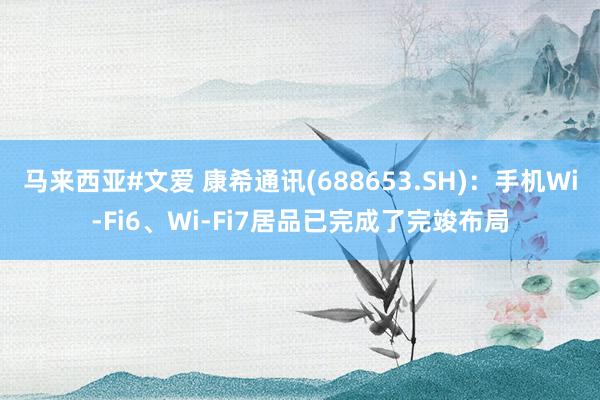 马来西亚#文爱 康希通讯(688653.SH)：手机Wi-Fi6、Wi-Fi7居品已完成了完竣布局