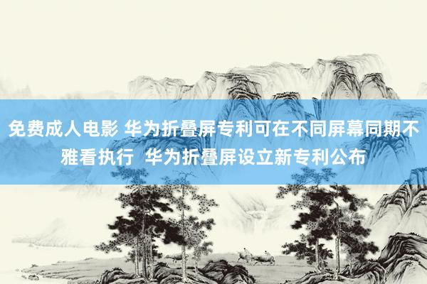 免费成人电影 华为折叠屏专利可在不同屏幕同期不雅看执行  华为折叠屏设立新专利公布