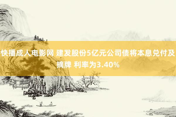 快播成人电影网 建发股份5亿元公司债将本息兑付及摘牌 利率为3.40%