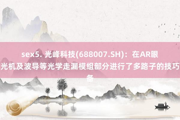 sex5. 光峰科技(688007.SH)：在AR眼镜的光机及波导等光学走漏模组部分进行了多路子的技巧储备