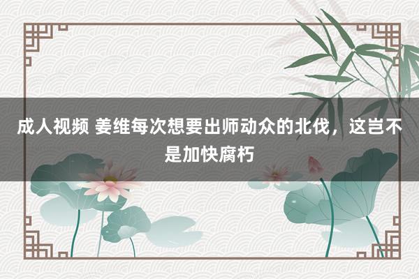 成人视频 姜维每次想要出师动众的北伐，这岂不是加快腐朽