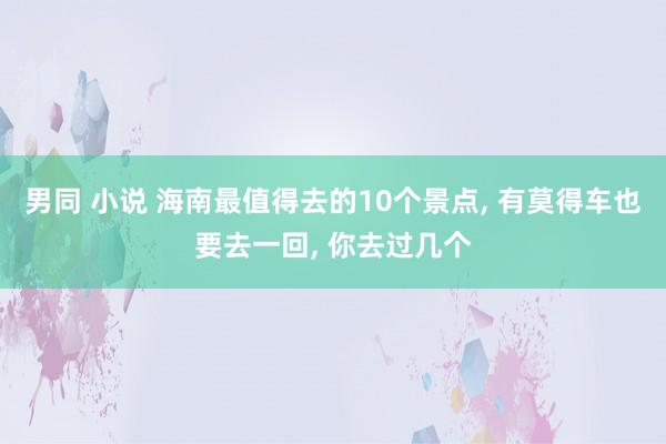 男同 小说 海南最值得去的10个景点， 有莫得车也要去一回， 你去过几个