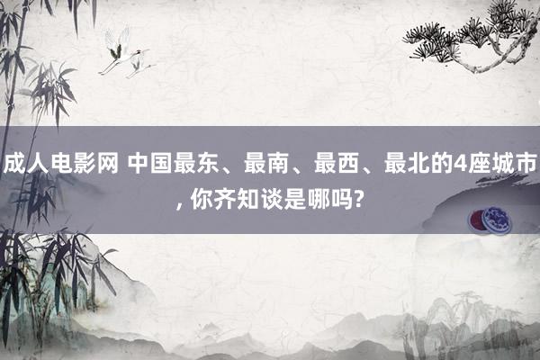 成人电影网 中国最东、最南、最西、最北的4座城市， 你齐知谈是哪吗?