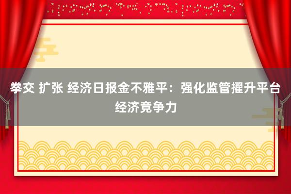 拳交 扩张 经济日报金不雅平：强化监管擢升平台经济竞争力