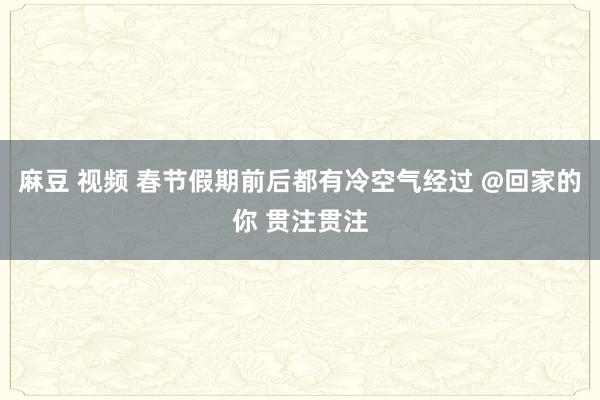 麻豆 视频 春节假期前后都有冷空气经过 @回家的你 贯注贯注