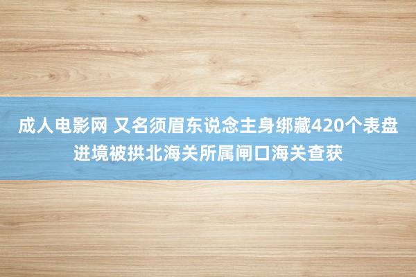 成人电影网 又名须眉东说念主身绑藏420个表盘进境被拱北海关所属闸口海关查获