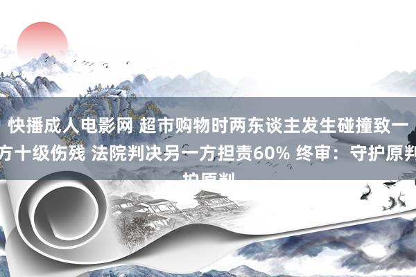 快播成人电影网 超市购物时两东谈主发生碰撞致一方十级伤残 法院判决另一方担责60% 终审：守护原判